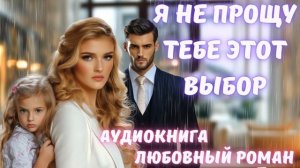 АУДИОКНИГА: Я НЕ ПРОЩУ ТЕБЕ ЭТОТ ВЫБОР. СЛУШАТЬ ЛЮБОВНЫЙ РОМАН