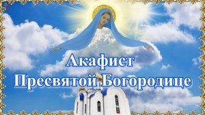 Акафист Пресвятой Богородице.