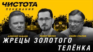 Чистота понимания: Жрецы золотого телёнка. Алексей Чадаев, Семён Уралов, Павел Щелин
