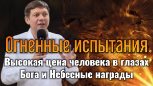 Огненные испытания (Высокая цена человека в глазах Бога и Небесные награды).