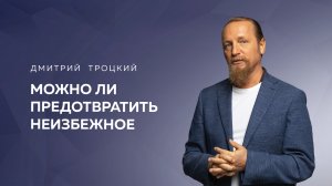 МОЖНО ЛИ ПРЕДОТВРАТИТЬ НЕИЗБЕЖНОЕ. Дмитрий Троцкий
