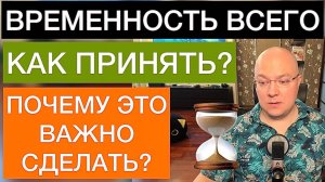 КАК ПРИНЯТЬ ВРЕМЕННОСТЬ ВСЕГО И ПОЧЕМУ ЭТО ВАЖНО СДЕЛАТЬ?
