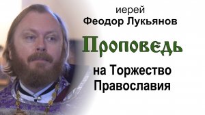 Проповедь на Торжество Православия (2025.03.09). Иерей Феодор Лукьянов