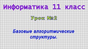 Информатика 11 класс (Урок№2 - Базовые алгоритмические структуры.)