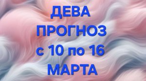 ДЕВА. ТАРО ПРОГНОЗ С 10 ПО 16 МАРТА