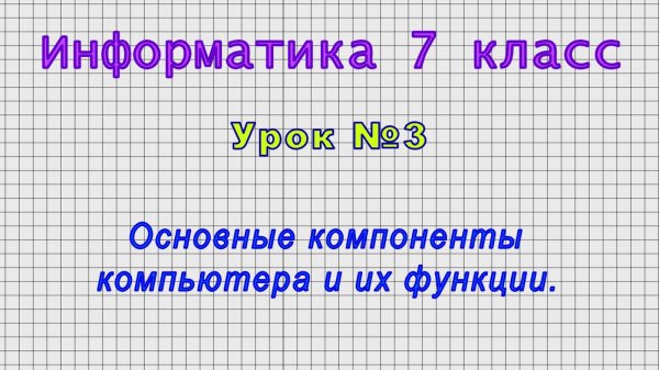 Информатика 7 класс (Урок№3 - Основные компоненты компьютера и их функции.)