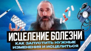 Исцеление болезни. Как запустить нужные изменения и исцелиться
