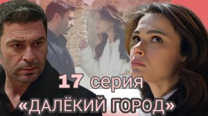 ТУРЕЦКИЙ СЕРИАЛ «ДАЛЁКИЙ ГОРОД» 17 СЕРИЯ