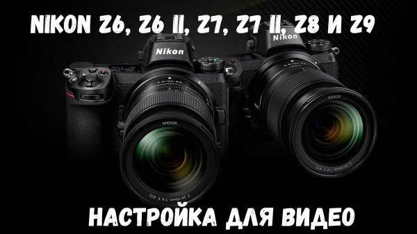 Настройка камер Nikon Z6, Z6 ii, Z7, Z7 ii, Z8 и Z9 для видео