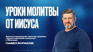 Уроки молитвы от Иисуса | Павел Бураков