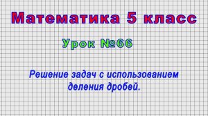 Математика 5 класс (Урок№66 - Решение задач с использованием деления дробей.)