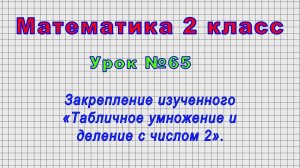 Математика 2 класс (Урок№65 - Закрепление изученного «Табличное умножение и деление с числом 2».)