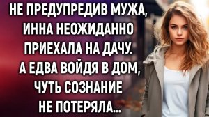 Не предупредив мужа, Инна неожиданно приехала на дачу. А едва войдя в дом…