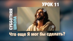 Субботняя школа | УРОК 11: Что еще Я мог бы сделать?