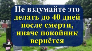 Что нельзя делать до 40 дней после смерти по народным приметам. Что делает душа до 40 дней?