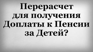 Перерасчет для получения Доплаты к Пенсии за Детей?