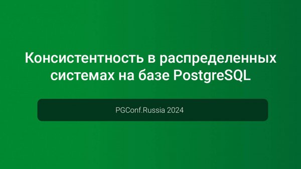 Консистентность в распределенных системах на базе PostgreSQL — PGConf.Russia 2024