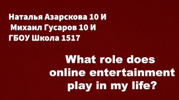 What role does online entertainment play in my life?
Азарскова Наталья 10И
Гусаров Михаил 10И