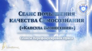 Сеанс повышения КАЧЕСТВА САМОСОЗНАНИЯ  («Капсула Вознесения») (Сеанс 85). Орис Орис