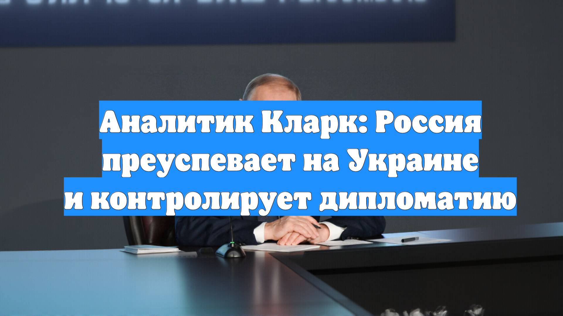 Аналитик Кларк: Россия преуспевает на Украине и контролирует дипломатию