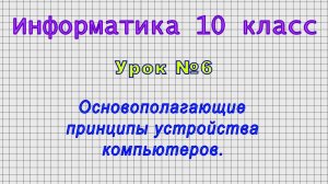 Информатика 10 класс (Урок№6 - Основополагающие принципы устройства компьютеров.)