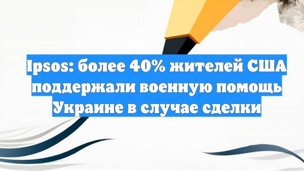 Ipsos: более 40% жителей США поддержали военную помощь Украине в случае сделки