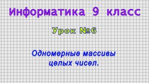 Информатика 9 класс (Урок№6 - Одномерные массивы целых чисел.)