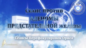 Сеанс против АДЕНОМЫ ПРЕДСТАТЕЛЬНОЙ ЖЕЛЕЗЫ (Сеанс 71). Орис Орис