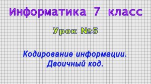 Информатика 7 класс (Урок№5 - Кодирование информации. Двоичный код.)