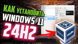Как установить Windows 11 24H2 на VirtualBox, если система не устанавливается