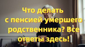 Как получить пенсию за умершего родственника, пенсия умершего : пошаговая инструкция
