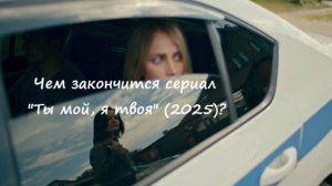 Чем закончится сериал "Ты мой, я твоя"? (РФ, 2025)