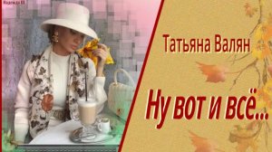 НУ ВОТ И ВСЁ... Песня для души. Татьяна Валян