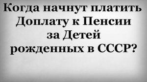 Когда начнут платить Доплату к Пенсии за Детей рожденных в СССР