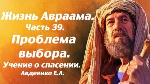 Жизнь Авраама. Часть 39. Проблема выбора. Учение о спасении. Е. А. Авдеенко.