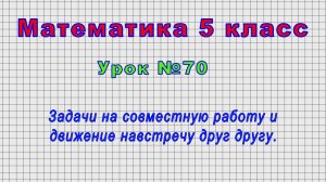 Математика 5 класс (Урок№70 - Задачи на совместную работу и движение навстречу друг другу.)