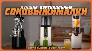 Лучшие вертикальные соковыжималки в 2025 году | Какую соковыжималку купить?