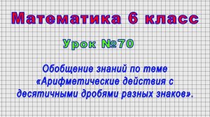 Математика 6 класс (Урок№70 - Обобщ. «Арифметические действия с десятичными дробями разных знаков».)