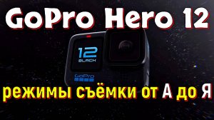 GoPro Hero 12 - режимы съёмки от А до Я