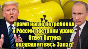 Трамп нагло потребовал у России поставки урана - Ответ Путина ошарашил весь Запад!