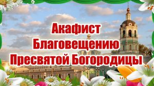 Акафист Благовещению Пресвятой Богородицы.