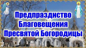 Предпразднство Благовещения Пресвятой Богородицы.