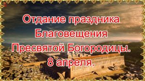 Отдание праздника Благовещения Пресвятой Богородицы. 8 апреля.