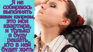 Я не собираюсь выполнять ваши капризы, это моя квартира, и только я буду решать кто в ней будет жить