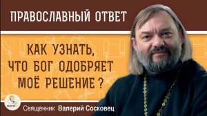 КАК УЗНАТЬ, ЧТО БОГ ОДОБРЯЕТ МОЕ РЕШЕНИЕ? Священник Валерий Сосковец