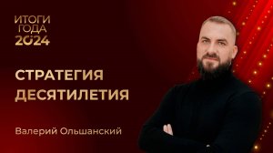 ВАЛЕРИЙ ОЛЬШАНСКИЙ • ИТОГИ ГОДА 2024 • СТРАТЕГИЯ ДЕСЯТИЛЕТИЯ