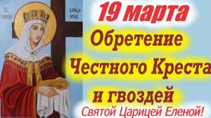 19 марта-Великий День Обретения КРЕСТА и ГВОЗДЕЙ на которых распяли Христа, Святой царицей Еленой
