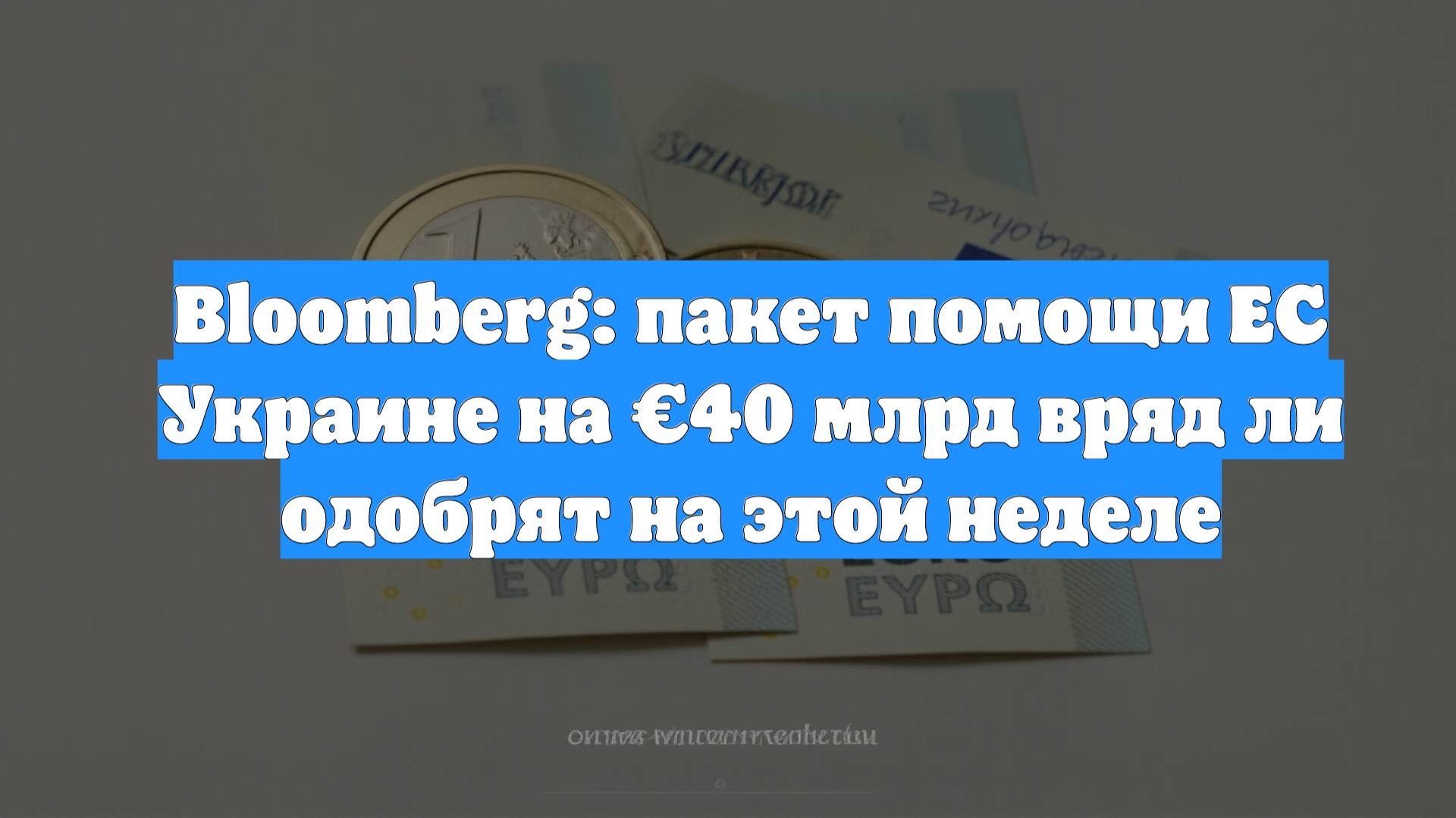 Bloomberg: пакет помощи ЕС Украине на €40 млрд вряд ли одобрят на этой неделе