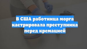 В США работница морга кастрировала преступника перед кремацией