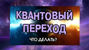 5. ВНИМАНИЕ! Квантовый Переход. Что делать?